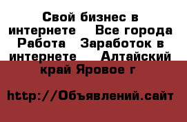 Свой бизнес в интернете. - Все города Работа » Заработок в интернете   . Алтайский край,Яровое г.